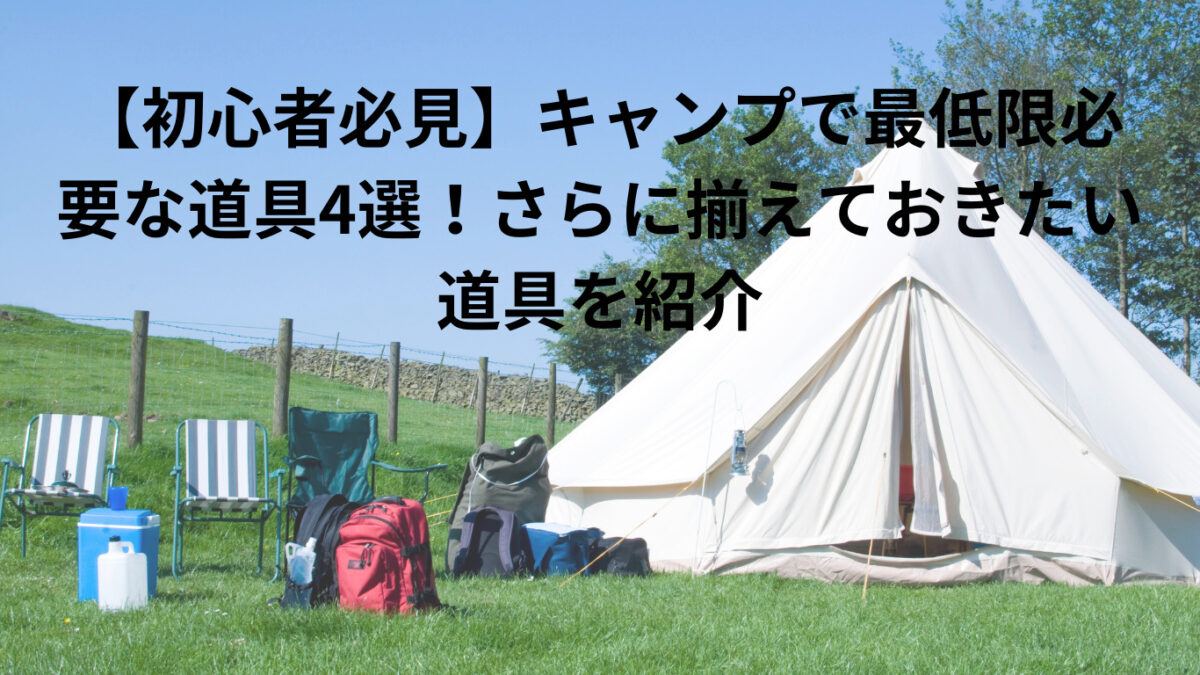 初心者必見】キャンプで最低限必要な道具4選！さらに揃えておきたい